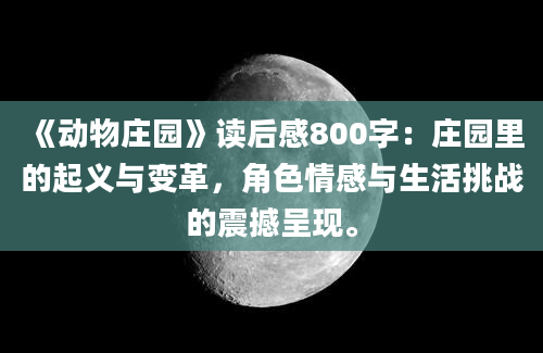 《动物庄园》读后感800字：庄园里的起义与变革，角色情感与生活挑战的震撼呈现。