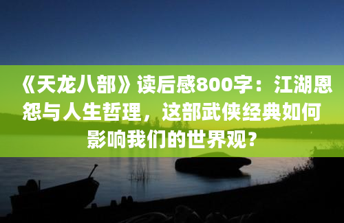 《天龙八部》读后感800字：江湖恩怨与人生哲理，这部武侠经典如何影响我们的世界观？