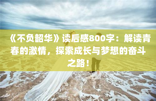 《不负韶华》<a href=https://www.baixuetang.com target=_blank class=infotextkey>读后感</a>800字：解读<a href=https://www.baixuetang.com/tag/qingchun.html target=_blank class=infotextkey>青春</a>的激情，探索成长与梦想的奋斗之路！