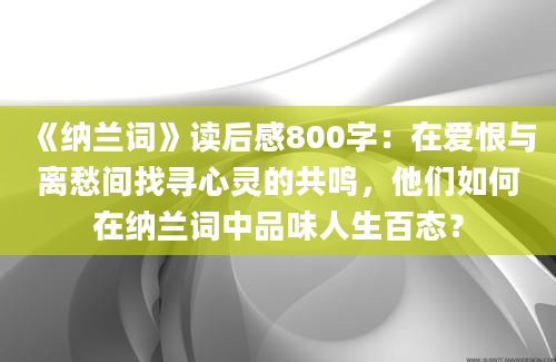 《纳兰词》读后感800字：在爱恨与离愁间找寻心灵的共鸣，他们如何在纳兰词中品味人生百态？