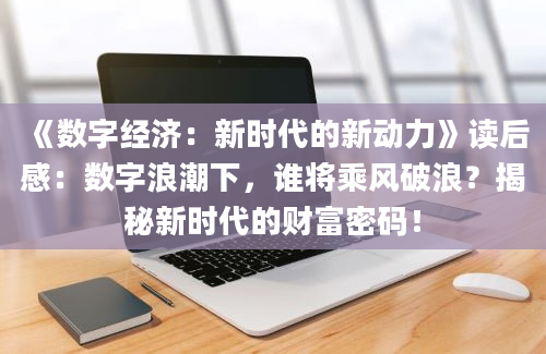 《数字经济：新时代的新动力》读后感：数字浪潮下，谁将乘风破浪？揭秘新时代的财富密码！