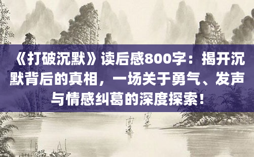 《打破沉默》<a href=https://www.baixuetang.com target=_blank class=infotextkey>读后感</a>800字：揭开沉默背后的真相，一场关于勇气、发声与情感纠葛的深度探索！