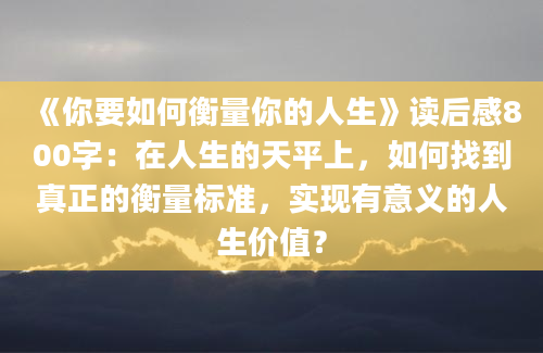 《你要如何衡量你的人生》读后感800字：在人生的天平上，如何找到真正的衡量标准，实现有意义的人生价值？