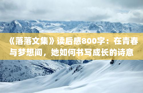 《落落文集》读后感800字：在青春与梦想间，她如何书写成长的诗意