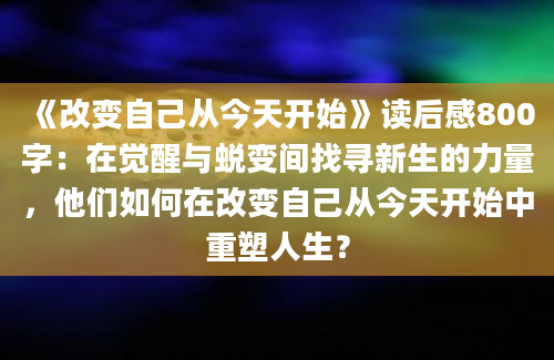 《<a href=https://www.baixuetang.com/tag/gaibian.html target=_blank class=infotextkey>改变</a>自己从今天开始》<a href=https://www.baixuetang.com target=_blank class=infotextkey>读后感</a>800字：在<a href=https://www.baixuetang.com/tag/juexing.html target=_blank class=infotextkey>觉醒</a>与蜕变间找寻新生的力量，他们如何在<a href=https://www.baixuetang.com/tag/gaibian.html target=_blank class=infotextkey>改变</a>自己从今天开始中重塑人生？