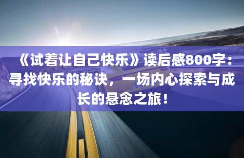 《试着让自己快乐》读后感800字：寻找快乐的秘诀，一场内心探索与成长的悬念之旅！