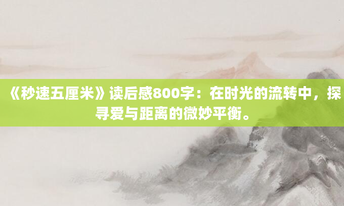 《秒速五厘米》读后感800字：在时光的流转中，探寻爱与距离的微妙平衡。