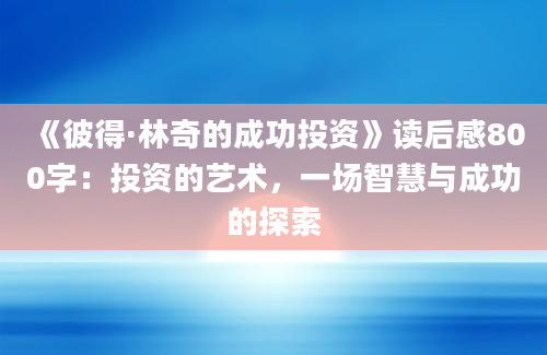 《彼得·林奇的成功投资》读后感800字：投资的艺术，一场智慧与成功的探索