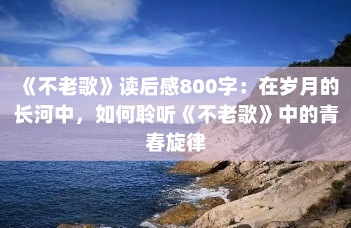 《不老歌》读后感800字：在岁月的长河中，如何聆听《不老歌》中的青春旋律