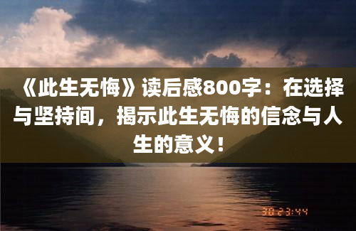 《此生无悔》读后感800字：在选择与坚持间，揭示此生无悔的信念与人生的意义！