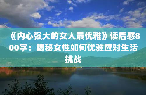 《内心强大的女人最优雅》<a href=https://www.baixuetang.com target=_blank class=infotextkey>读后感</a>800字：揭秘女性如何优雅应对生活挑战