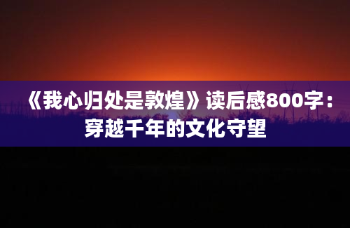 《我心归处是敦煌》读后感800字：穿越千年的文化守望