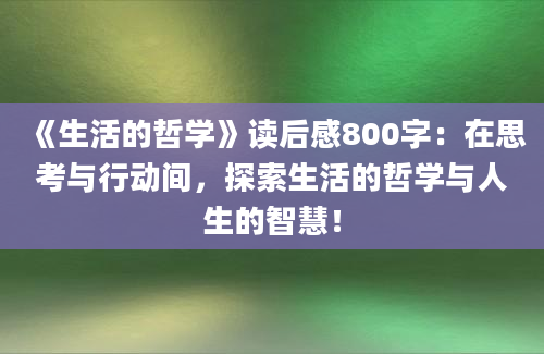 《生活的哲学》读后感800字：在思考与行动间，探索生活的哲学与人生的智慧！