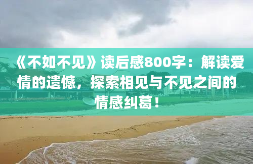 《不如不见》读后感800字：解读爱情的遗憾，探索相见与不见之间的情感纠葛！