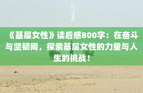 《基层女性》读后感800字：在奋斗与坚韧间，探索基层女性的力量与人生的挑战！