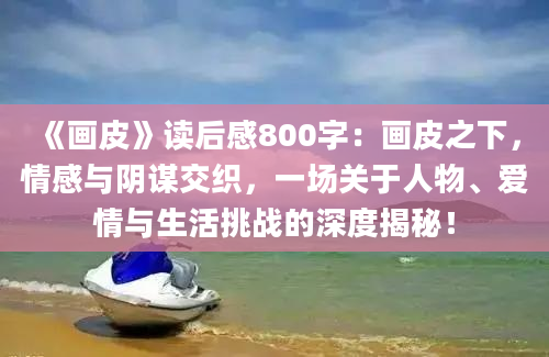 《画皮》读后感800字：画皮之下，情感与阴谋交织，一场关于人物、爱情与生活挑战的深度揭秘！