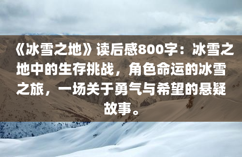 《冰雪之地》<a href=https://www.baixuetang.com target=_blank class=infotextkey>读后感</a>800字：冰雪之地中的生存挑战，角色命运的冰雪之旅，一场关于勇气与希望的悬疑故事。