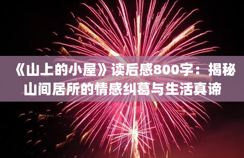 《山上的小屋》读后感800字：揭秘山间居所的情感纠葛与生活真谛