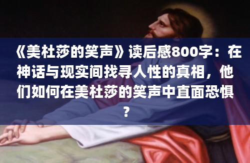 《美杜莎的笑声》读后感800字：在神话与现实间找寻人性的真相，他们如何在美杜莎的笑声中直面恐惧？