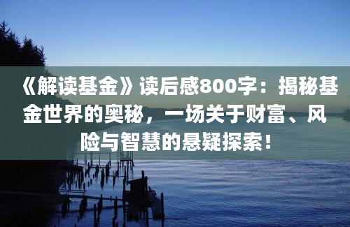 《解读基金》<a href=https://www.baixuetang.com target=_blank class=infotextkey>读后感</a>800字：揭秘基金世界的奥秘，一场关于财富、风险与<a href=https://www.baixuetang.com/tag/zhihui.html target=_blank class=infotextkey>智慧</a>的悬疑探索！