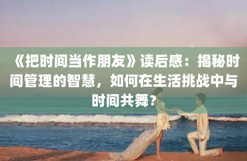 《把时间当作朋友》读后感：揭秘时间管理的智慧，如何在生活挑战中与时间共舞？