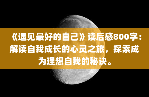 《遇见最好的自己》读后感800字：解读自我成长的心灵之旅，探索成为理想自我的秘诀。