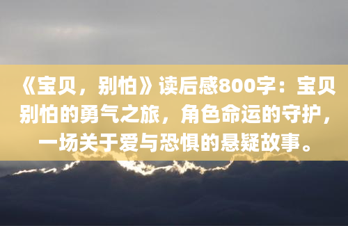 《宝贝，别怕》读后感800字：宝贝别怕的勇气之旅，角色命运的守护，一场关于爱与恐惧的悬疑故事。