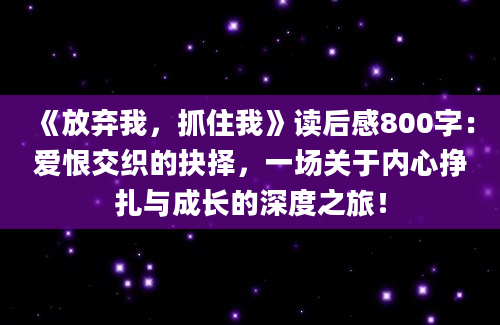 《放弃我，抓住我》读后感800字：爱恨交织的抉择，一场关于内心挣扎与成长的深度之旅！