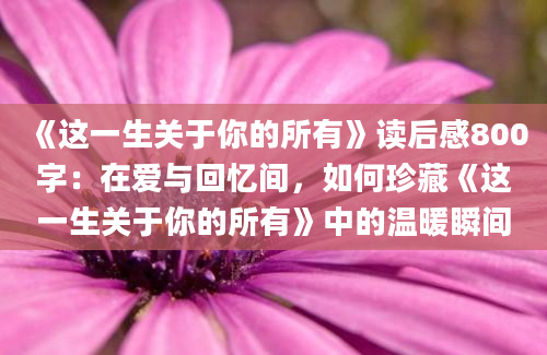 《这一生关于你的所有》<a href=https://www.baixuetang.com target=_blank class=infotextkey>读后感</a>800字：在爱与<a href=https://www.baixuetang.com/tag/huiyi.html target=_blank class=infotextkey>回忆</a>间，如何珍藏《这一生关于你的所有》中的温暖瞬间