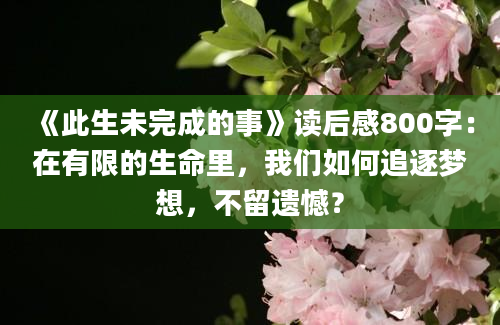 《此生未完成的事》读后感800字：在有限的生命里，我们如何追逐梦想，不留遗憾？