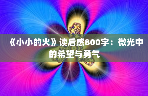 《小小的火》<a href=https://www.baixuetang.com target=_blank class=infotextkey>读后感</a>800字：微光中的希望与勇气