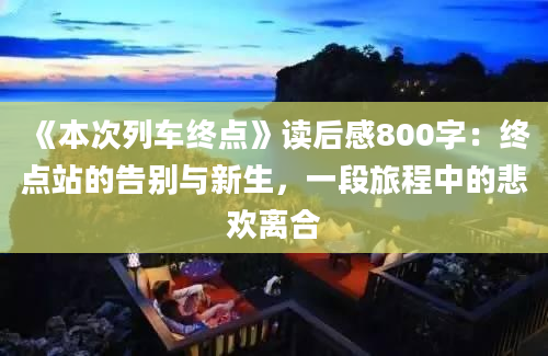 《本次列车终点》读后感800字：终点站的告别与新生，一段旅程中的悲欢离合