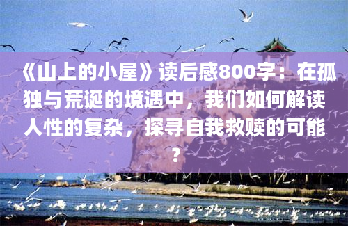 《山上的小屋》读后感800字：在孤独与荒诞的境遇中，我们如何解读人性的复杂，探寻自我救赎的可能？