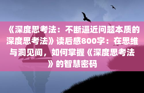 《深度思考法：不断逼近问题本质的深度思考法》读后感800字：在思维与洞见间，如何掌握《深度思考法》的智慧密码