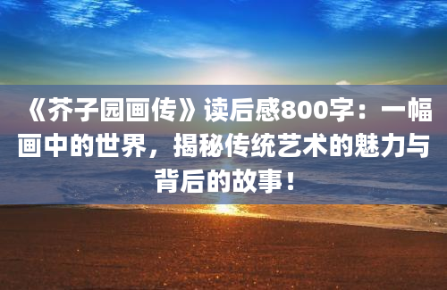 《芥子园画传》读后感800字：一幅画中的世界，揭秘传统艺术的魅力与背后的故事！