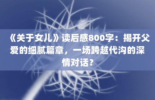 《关于女儿》读后感800字：揭开父爱的细腻篇章，一场跨越代沟的深情对话？