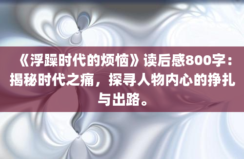 《浮躁时代的烦恼》读后感800字：揭秘时代之痛，探寻人物内心的挣扎与出路。