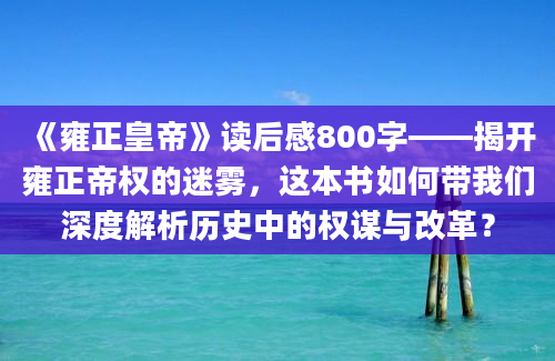 《雍正皇帝》读后感800字——揭开雍正帝权的迷雾，这本书如何带我们深度解析历史中的权谋与改革？