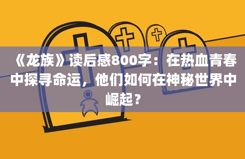 《龙族》读后感800字：在热血青春中探寻命运，他们如何在神秘世界中崛起？