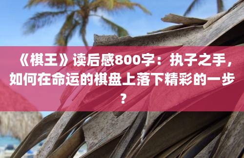 《棋王》读后感800字：执子之手，如何在命运的棋盘上落下精彩的一步？