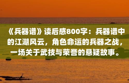 《兵器谱》读后感800字：兵器谱中的江湖风云，角色命运的兵器之战，一场关于武技与荣誉的悬疑故事。