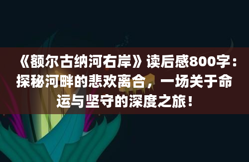 《额尔古纳河右岸》读后感800字：探秘河畔的悲欢离合，一场关于命运与坚守的深度之旅！