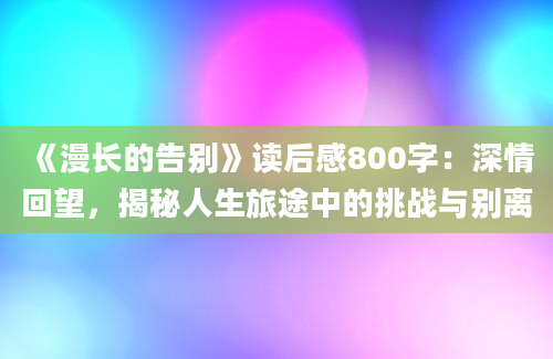 《漫长的告别》读后感800字：深情回望，揭秘人生旅途中的挑战与别离