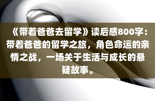 《带着爸爸去留学》读后感800字：带着爸爸的留学之旅，角色命运的亲情之战，一场关于生活与成长的悬疑故事。