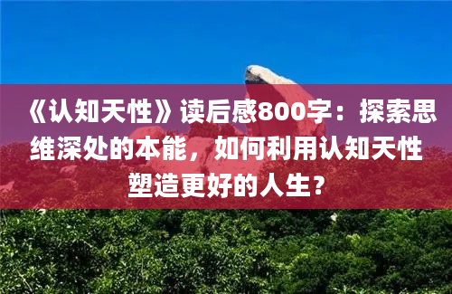 《认知天性》读后感800字：探索思维深处的本能，如何利用认知天性塑造更好的人生？