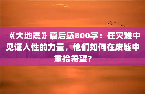 《大地震》读后感800字：在灾难中见证人性的力量，他们如何在废墟中重拾希望？