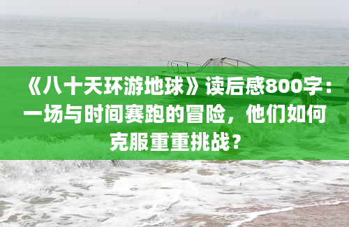 《八十天环游地球》读后感800字：一场与时间赛跑的冒险，他们如何克服重重挑战？