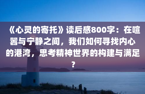 《心灵的寄托》读后感800字：在喧嚣与宁静之间，我们如何寻找内心的港湾，思考精神世界的构建与满足？