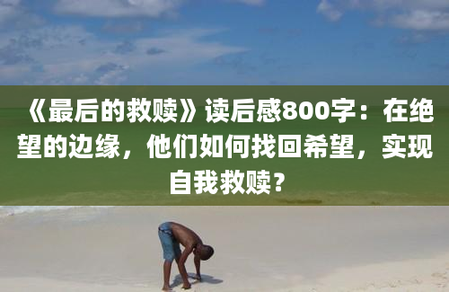 《最后的救赎》<a href=https://www.baixuetang.com target=_blank class=infotextkey>读后感</a>800字：在绝望的边缘，他们如何找回希望，实现自我救赎？