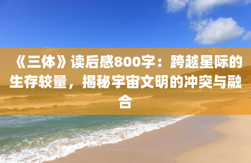 《三体》读后感800字：跨越星际的生存较量，揭秘宇宙文明的冲突与融合